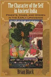 The Character of the Self in Ancient India: Priests, Kings, and Women in the Early Upanisads