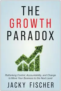 The Growth Paradox: Rethinking Control, Accountability, and Change to Move Your Business to the Next Level