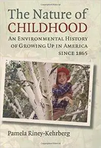 The Nature of Childhood: An Environmental History of Growing Up in America since 1865