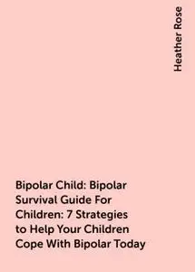 «Bipolar Child: Bipolar Survival Guide For Children : 7 Strategies to Help Your Children Cope With Bipolar Today» by Hea