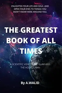 The greatest book of all times: A SCIENTIFIC VIEW TO THE ISLAM AND THE HOLY QURAN