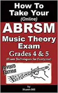 How To Take Your ABRSM Music Theory Exam Grades 4 & 5: Exam Techniques For Everyone