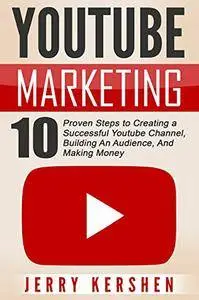 Youtube Marketing: 10 Proven Steps to Creating a Successful Youtube Channel, Building An Audience, And Making Money