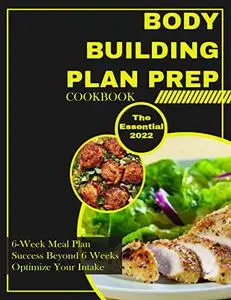 The Essential Bodybuilding Plan Prep Cookbook - 6-Week Meal Plan - Success Beyond 6 Weeks - Optimize Your Intake
