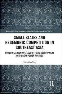 Small States and Hegemonic Competition in Southeast Asia: Pursuing Autonomy, Security and Development amid Great Power P