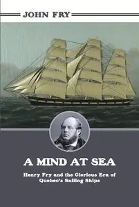 A Mind at Sea: Henry Fry and the Glorious Era of Quebec's Sailing Ships