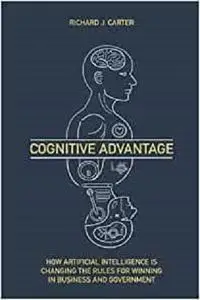 Cognitive Advantage: How Artificial Intelligence Is Changing The Rules For Winning In Business And Government