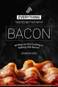 Everything Tastes Better with Bacon: 40 Ways to Get Cooking n' Baking with Bacon!