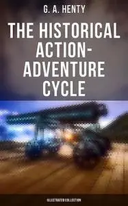 «The Historical Action-Adventure Cycle (Illustrated Collection)» by G.A.Henty