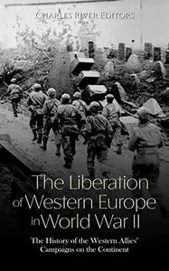 The Liberation of Western Europe in World War II: The History of the Western Allies’ Campaigns on the Continent