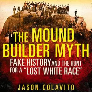 The Mound Builder Myth: Fake History and the Hunt for a "Lost White Race" [Audiobook]