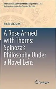 A Rose Armed with Thorns: Spinoza’s Philosophy Under a Novel Lens (International Archives of the History of Ideas Archiv
