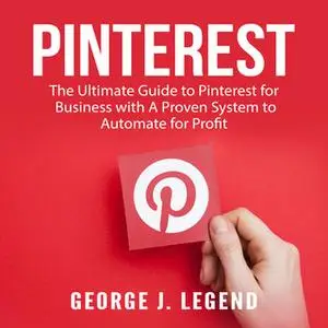 «Pinterest: The Ultimate Guide to Pinterest for Business with A Proven System to Automate for Profit» by George J. Legen