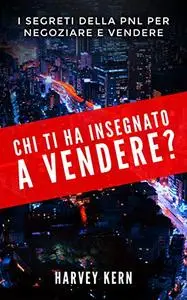 Chi ti ha insegnato a Vendere?: I segreti della PNL per negoziare e vendere