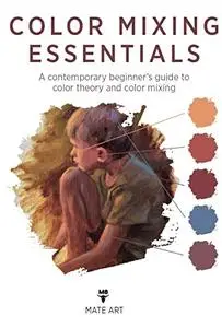 Color Mixing Essentials: A contemporary beginner’s guide to color theory and color mixing