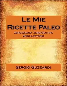 Le Mie Ricette Paleo: Zero grano - Zero glutine - Zero lattosio