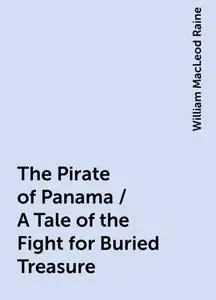 «The Pirate of Panama / A Tale of the Fight for Buried Treasure» by William MacLeod Raine