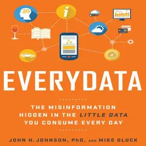 «Everydata: The Misinformation Hidden in the Little Data You Consume Every Day» by Mike Gluck,John H. Johnson