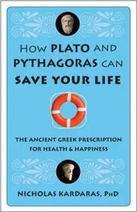 How Plato and Pythagoras Can Save Your Life: The Ancient Greek Prescription for Health and Happiness