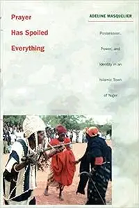 Prayer Has Spoiled Everything: Possession, Power, and Identity in an Islamic Town of Niger