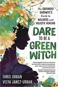 Dare to Be a Green Witch: The Grounded Goodwife's Guide to Wellness & Holistic Healing
