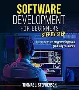 SOFTWARE DEVELOPMENT FOR BEGINNERS STEP BY STEP: Learn How To Use Programming Tools Gradually And Easily