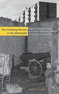 The Civilizing Mission in the Metropole: Algerian Families and the French Welfare State during Decolonization