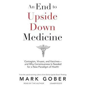 An End to Upside Down Medicine: Contagion, Viruses, and Vaccines—and Why Consciousness Is Needed for a New Paradigm [Audiobook]