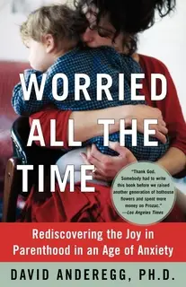 «Worried All the Time: Rediscovering the Joy in Parenthood in an Age of Anxiety» by David Anderegg