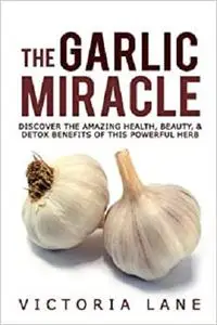 The Garlic Miracle: Discover The Amazing Health, Beauty, & Detox Benefits Of This Powerful Herb