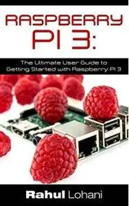 Raspberry Pi 3: The Ultimate User Guide to Getting Started with Raspberry Pi 3