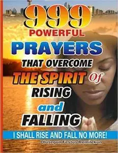 999 Powerful Prayers That Overcome The Spirit Of Rising And Falling: I Shall Rise And Fall No More!