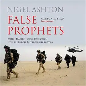 False Prophets: British Leaders' Fateful Fascination with the Middle East from Suez to Syria [Audiobook]