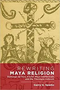 Rewriting Maya Religion: Domingo de Vico, K’iche’ Maya Intellectuals, and the Theologia Indorum