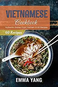 Vietnamese Cookbook: Authentic Dishes From Vietnam In 60 Recipes