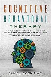 Cognitive Behavioral Therapy: A Simple Guide to Master the Brain Using CBT Psychotherapy