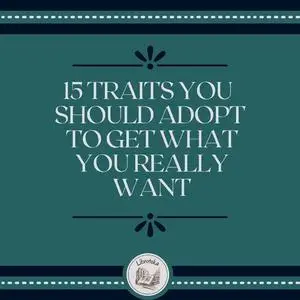 «15 Traits You Should Adopt To Get What You Really Want» by LIBROTEKA
