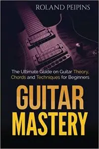 Guitar Mastery: The Ultimate Guide on Guitar Theory, Chords and Techniques for Beginners  Ed 3