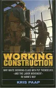 Working Construction: Why White Working-Class Men Put Themselves―and the Labor Movement―in Harm's Way