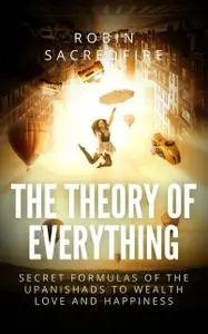 «The Theory of Everything: Secret Formulas of the Upanishads to Wealth, Love and Happiness» by Robin Sacredfire