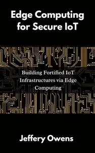 Edge Computing for Secure IoT: Building Fortified IoT Infrastructures via Edge Computing