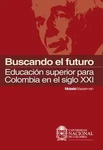 «Buscando el futuro: educación superior para Colombia en el siglo XXI» by Moisés Wasserman Wasserman