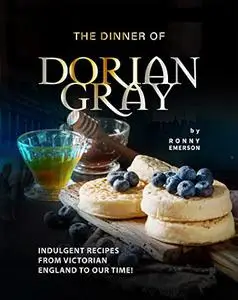 The Dinner of Dorian Gray: Indulgent Recipes from Victorian England to Our Time!