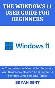 The Windows 11 User Guide for Beginners: Getting Familiar with the Latest Windows Operating System Plus Features, Tips, and Tri