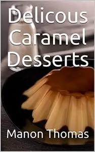 Delicous Caramel Desserts: Delicious and very easy recipes with caramel according to modern and french thoughts