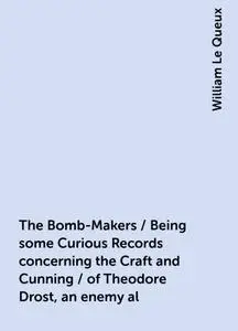 «The Bomb-Makers / Being some Curious Records concerning the Craft and Cunning / of Theodore Drost, an enemy al» by Will