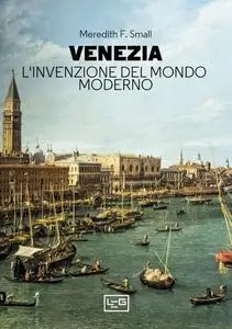 Meredith F. Small - Venezia. L'invenzione del mondo moderno