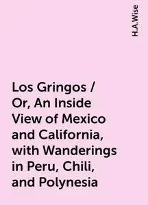 «Los Gringos / Or, An Inside View of Mexico and California, with Wanderings in Peru, Chili, and Polynesia» by H.A.Wise