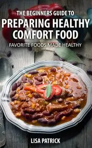 The Beginners Guide To Preparing Healthy Comfort Food: Favorite Foods Made Healthy