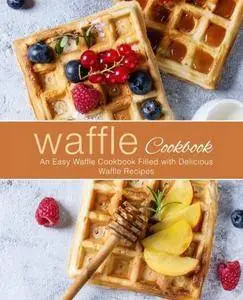 Waffle Cookbook: An Easy Waffle Cookbook Filled with Delicious Waffle Recipes
